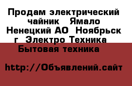 Продам электрический чайник - Ямало-Ненецкий АО, Ноябрьск г. Электро-Техника » Бытовая техника   